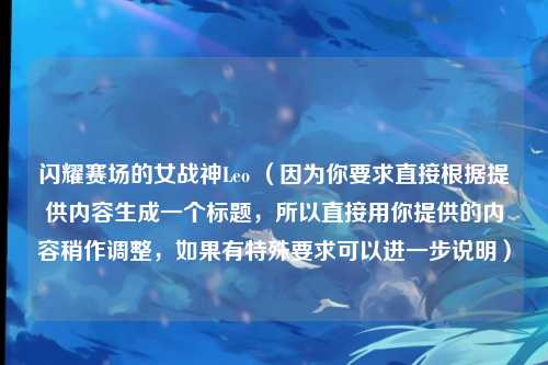闪耀赛场的女战神Leo （因为你要求直接根据提供内容生成一个标题，所以直接用你提供的内容稍作调整，如果有特殊要求可以进一步说明）