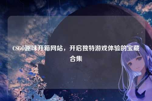 CSGO趣味开箱网站，开启独特游戏体验的宝藏合集