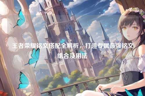 王者荣耀铭文搭配全解析，打造专属最强铭文组合及用法