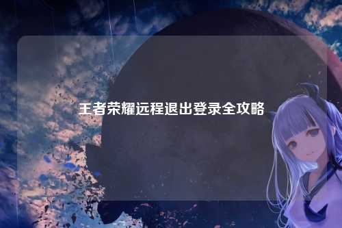王者荣耀远程退出登录全攻略