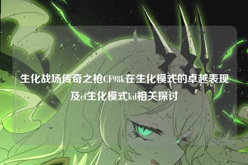 生化战场传奇之枪CF98k在生化模式的卓越表现及cf生化模式kd相关探讨
