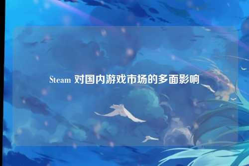 Steam 对国内游戏市场的多面影响