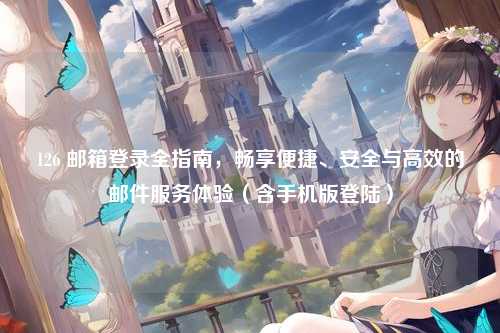 126 邮箱登录全指南，畅享便捷、安全与高效的邮件服务体验（含手机版登陆）