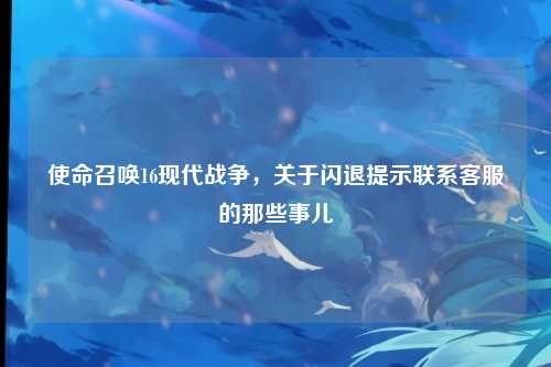 使命召唤16现代战争，关于闪退提示联系客服的那些事儿
