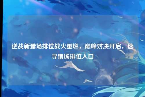逆战新猎场排位战火重燃，巅峰对决开启，速寻猎场排位入口