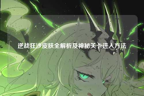 逆战狂沙皮肤全解析及神秘关卡进入方法