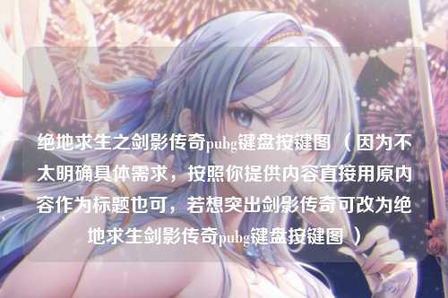 绝地求生之剑影传奇pubg键盘按键图 （因为不太明确具体需求，按照你提供内容直接用原内容作为标题也可，若想突出剑影传奇可改为绝地求生剑影传奇pubg键盘按键图 ）