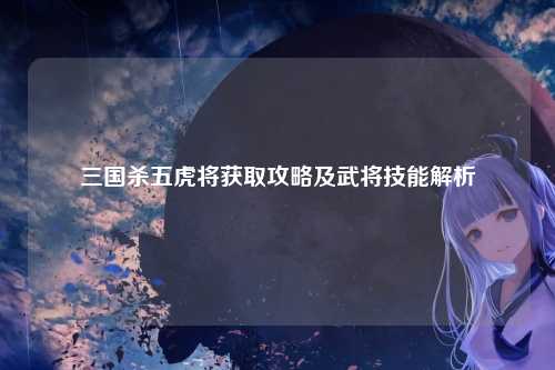 三国杀五虎将获取攻略及武将技能解析
