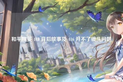和平精英 415 背后故事及 416 开不了镜头问题