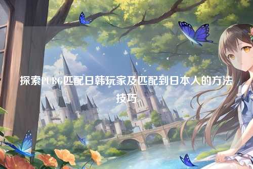 探索PUBG匹配日韩玩家及匹配到日本人的方法技巧