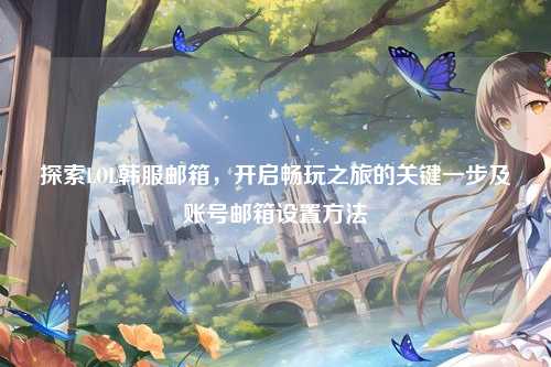 探索LOL韩服邮箱，开启畅玩之旅的关键一步及账号邮箱设置方法