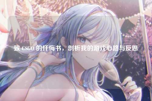 致 CSGO 的忏悔书，剖析我的游戏心路与反思