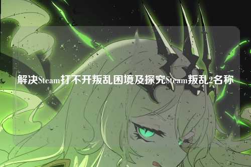 解决Steam打不开叛乱困境及探究Steam叛乱2名称