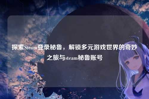 探索Steam登录秘鲁，解锁多元游戏世界的奇妙之旅与steam秘鲁账号