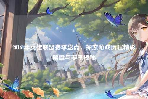 2016 年英雄联盟赛季盘点，探索游戏历程精彩篇章与赛季揭秘