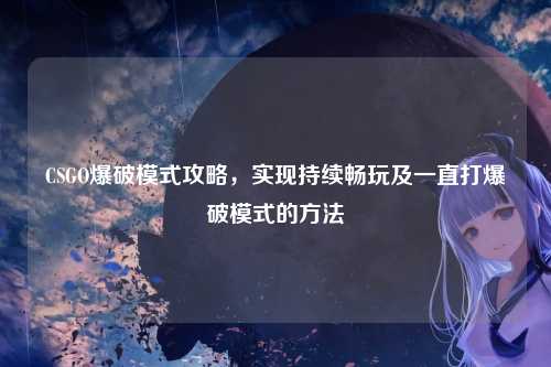 CSGO爆破模式攻略，实现持续畅玩及一直打爆破模式的方法