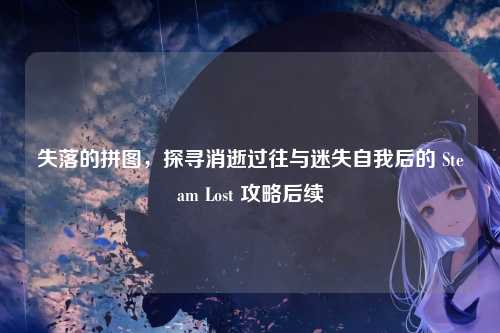 失落的拼图，探寻消逝过往与迷失自我后的 Steam Lost 攻略后续