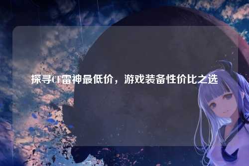 探寻CF雷神最低价，游戏装备性价比之选