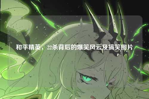 和平精英，22杀背后的爆笑风云及搞笑图片