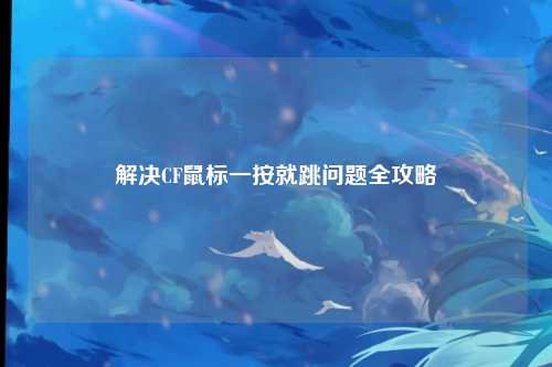 解决CF鼠标一按就跳问题全攻略