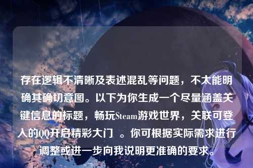 存在逻辑不清晰及表述混乱等问题，不太能明确其确切意图。以下为你生成一个尽量涵盖关键信息的标题，畅玩Steam游戏世界，关联可登入的QQ开启精彩大门  。你可根据实际需求进行调整或进一步向我说明更准确的要求。