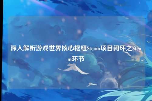 深入解析游戏世界核心枢纽Steam项目闭环之Steam环节