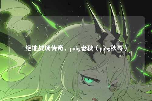 绝地战场传奇，pubg老秋（pubg秋哥）