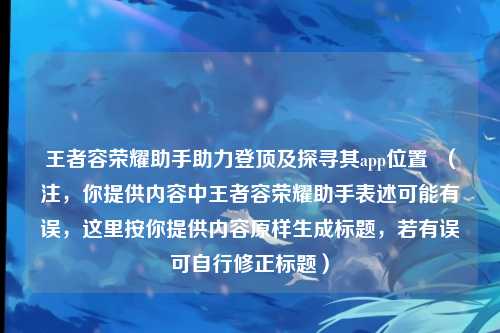 王者容荣耀助手助力登顶及探寻其app位置  （注，你提供内容中王者容荣耀助手表述可能有误，这里按你提供内容原样生成标题，若有误可自行修正标题）