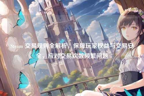 Steam 交易规则全解析，保障玩家权益与交易安全，应对交易次数频繁问题