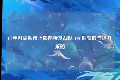 CF手游战队币上限剖析及战队 100 钻获取与提升策略