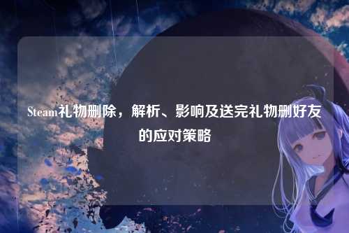 Steam礼物删除，解析、影响及送完礼物删好友的应对策略