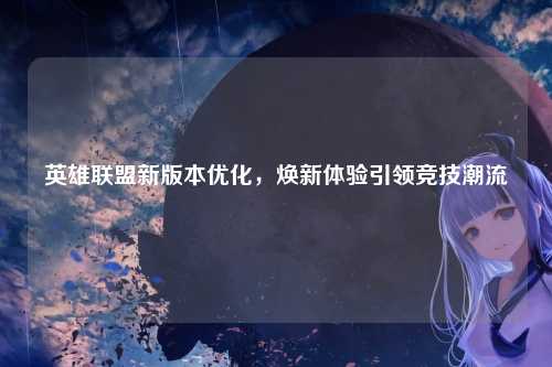 英雄联盟新版本优化，焕新体验引领竞技潮流