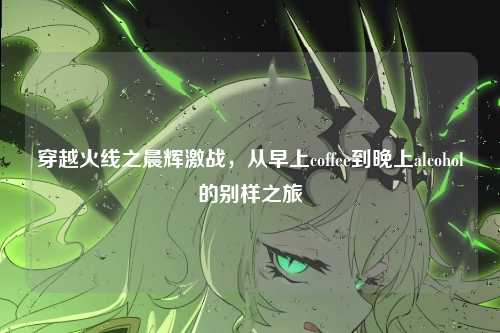穿越火线之晨辉激战，从早上coffee到晚上alcohol的别样之旅