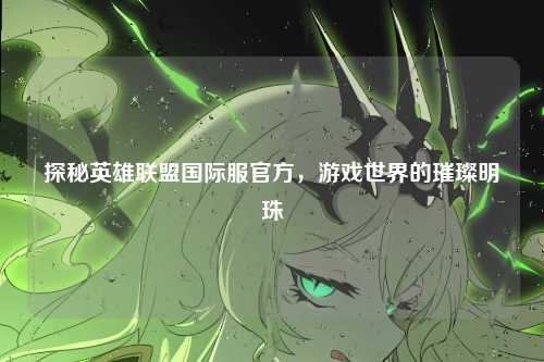 探秘英雄联盟国际服官方，游戏世界的璀璨明珠