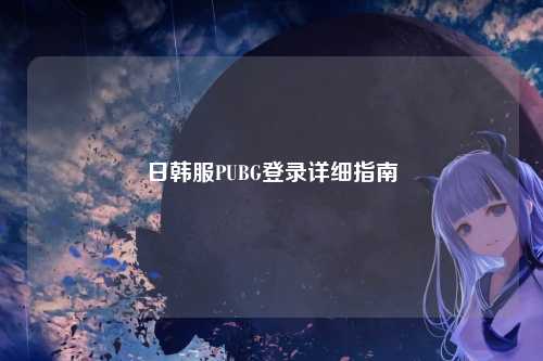 日韩服PUBG登录详细指南