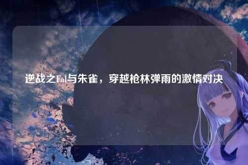 逆战之Fal与朱雀，穿越枪林弹雨的激情对决