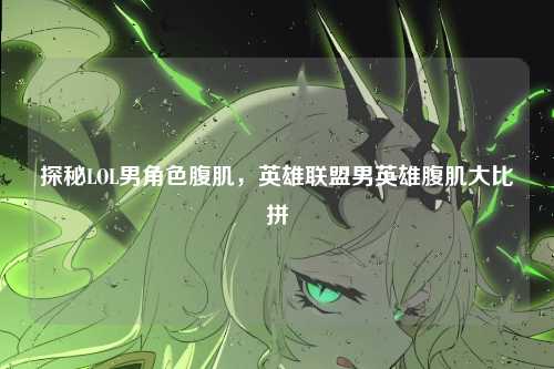 探秘LOL男角色腹肌，英雄联盟男英雄腹肌大比拼