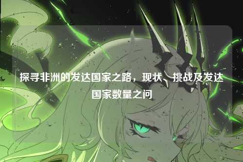 探寻非洲的发达国家之路，现状、挑战及发达国家数量之问