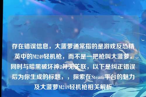存在错误信息，大菠萝通常指的是游戏反恐精英中的M249轻机枪，而不是一把枪叫大菠萝，同时与暗黑破坏神2并无关联，以下是纠正错误后为你生成的标题，，探索在Steam平台的魅力及大菠萝M249轻机枪相关解析