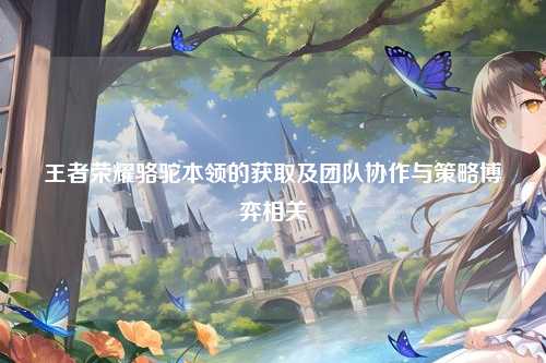 王者荣耀骆驼本领的获取及团队协作与策略博弈相关