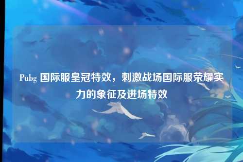 Pubg 国际服皇冠特效，刺激战场国际服荣耀实力的象征及进场特效