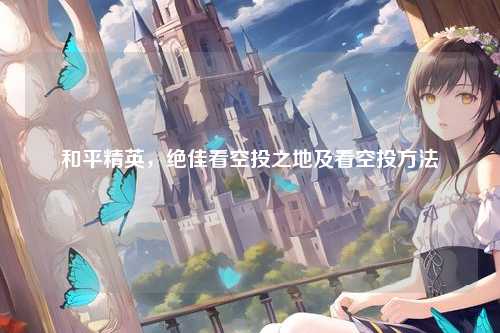 和平精英，绝佳看空投之地及看空投方法