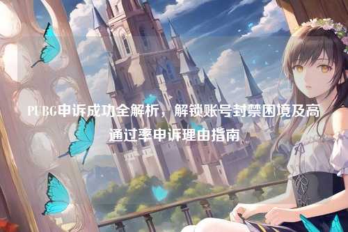 PUBG申诉成功全解析，解锁账号封禁困境及高通过率申诉理由指南