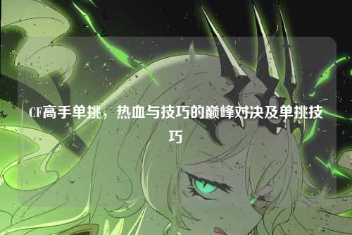 CF高手单挑，热血与技巧的巅峰对决及单挑技巧