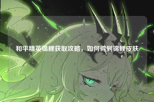 和平精英锦鲤获取攻略，如何得到锦鲤皮肤