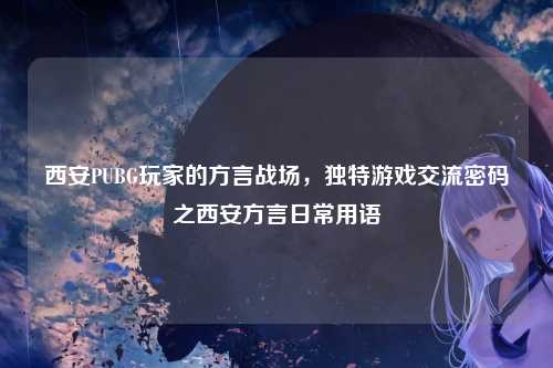 西安PUBG玩家的方言战场，独特游戏交流密码之西安方言日常用语