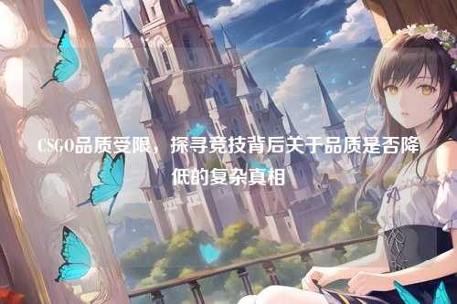 CSGO品质受限，探寻竞技背后关于品质是否降低的复杂真相