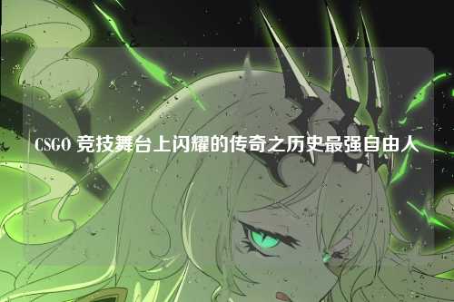 CSGO 竞技舞台上闪耀的传奇之历史最强自由人