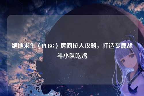 绝地求生（PUBG）房间拉人攻略，打造专属战斗小队吃鸡