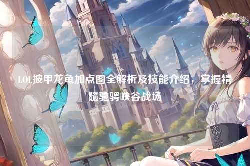 LOL披甲龙龟加点图全解析及技能介绍，掌握精髓驰骋峡谷战场
